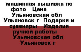 машинная вышивка по фото › Цена ­ 1 300 - Ульяновская обл., Ульяновск г. Подарки и сувениры » Изделия ручной работы   . Ульяновская обл.,Ульяновск г.